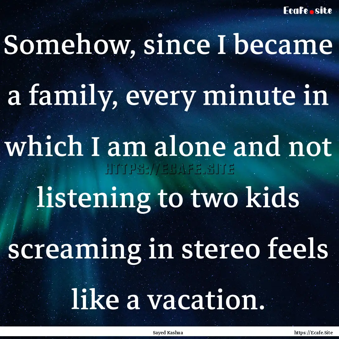 Somehow, since I became a family, every minute.... : Quote by Sayed Kashua