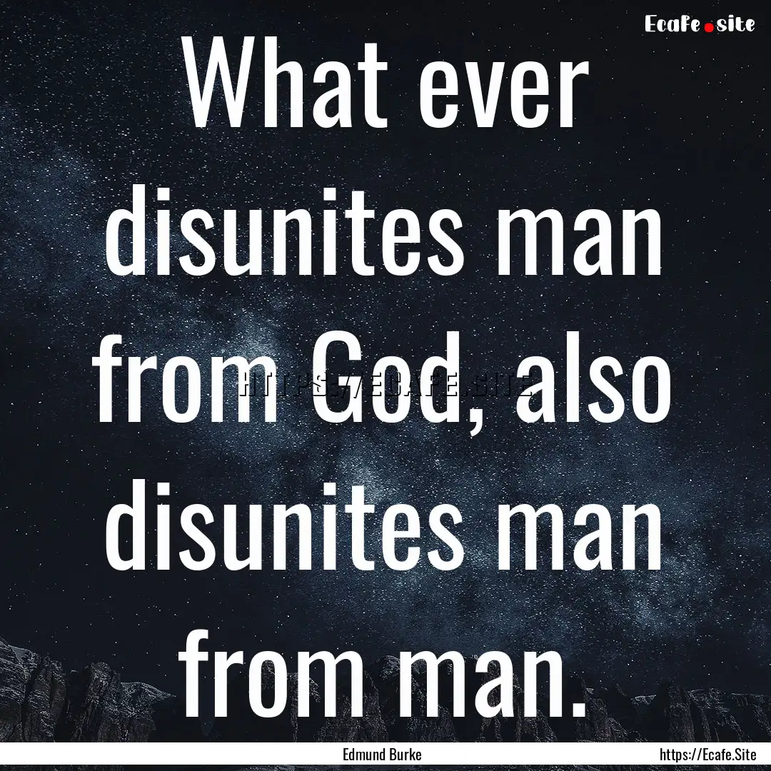 What ever disunites man from God, also disunites.... : Quote by Edmund Burke