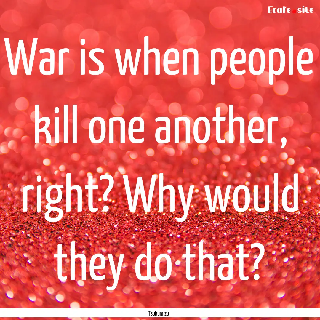 War is when people kill one another, right?.... : Quote by Tsukumizu