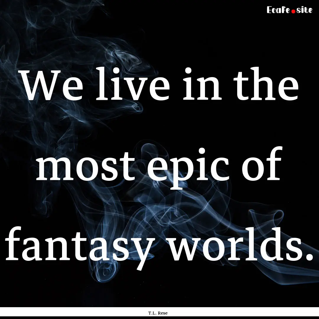 We live in the most epic of fantasy worlds..... : Quote by T.L. Rese