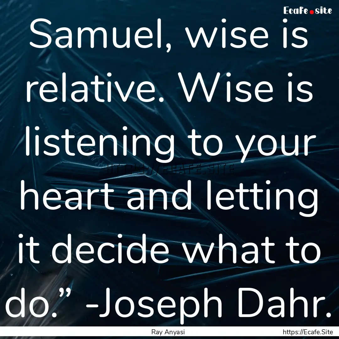 Samuel, wise is relative. Wise is listening.... : Quote by Ray Anyasi