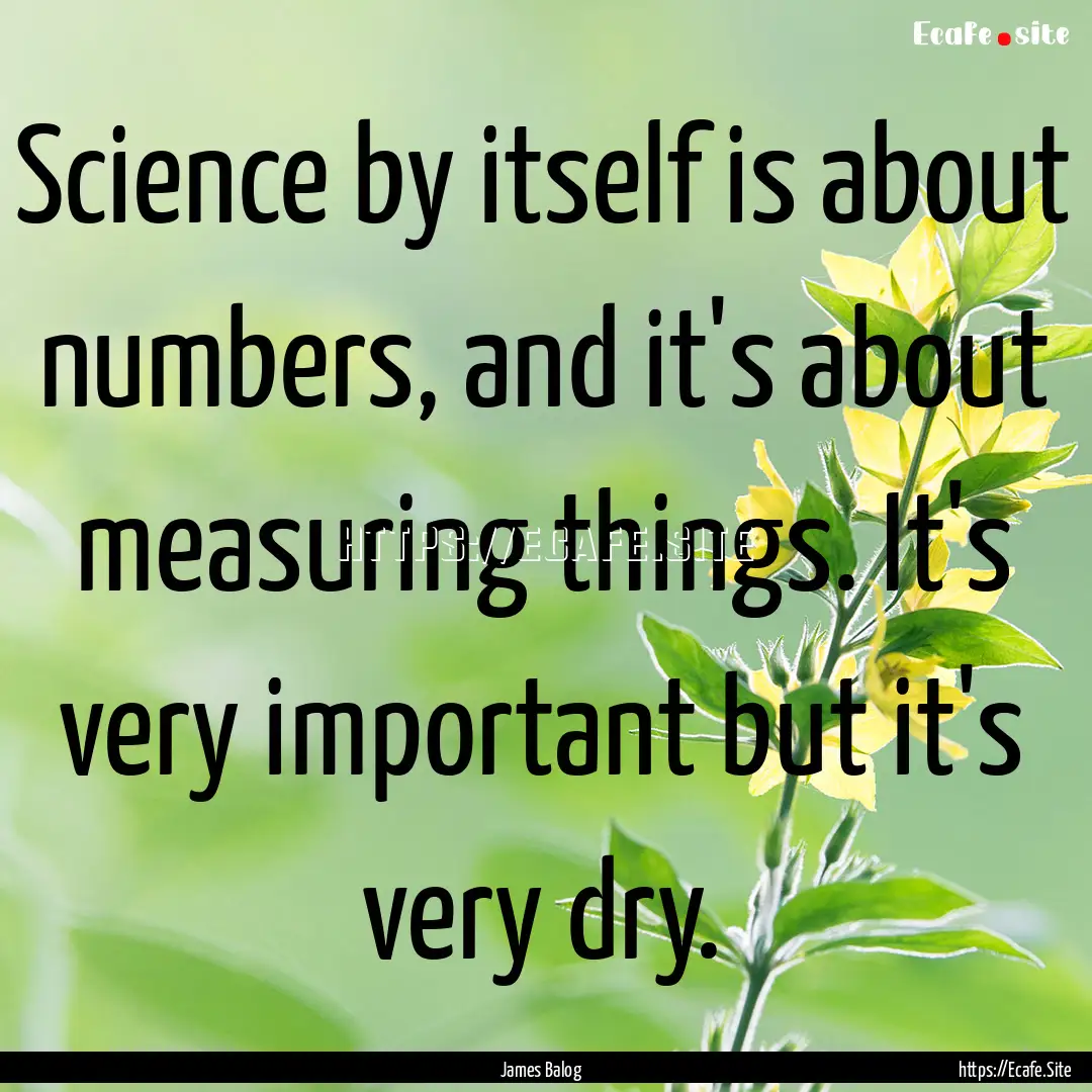 Science by itself is about numbers, and it's.... : Quote by James Balog