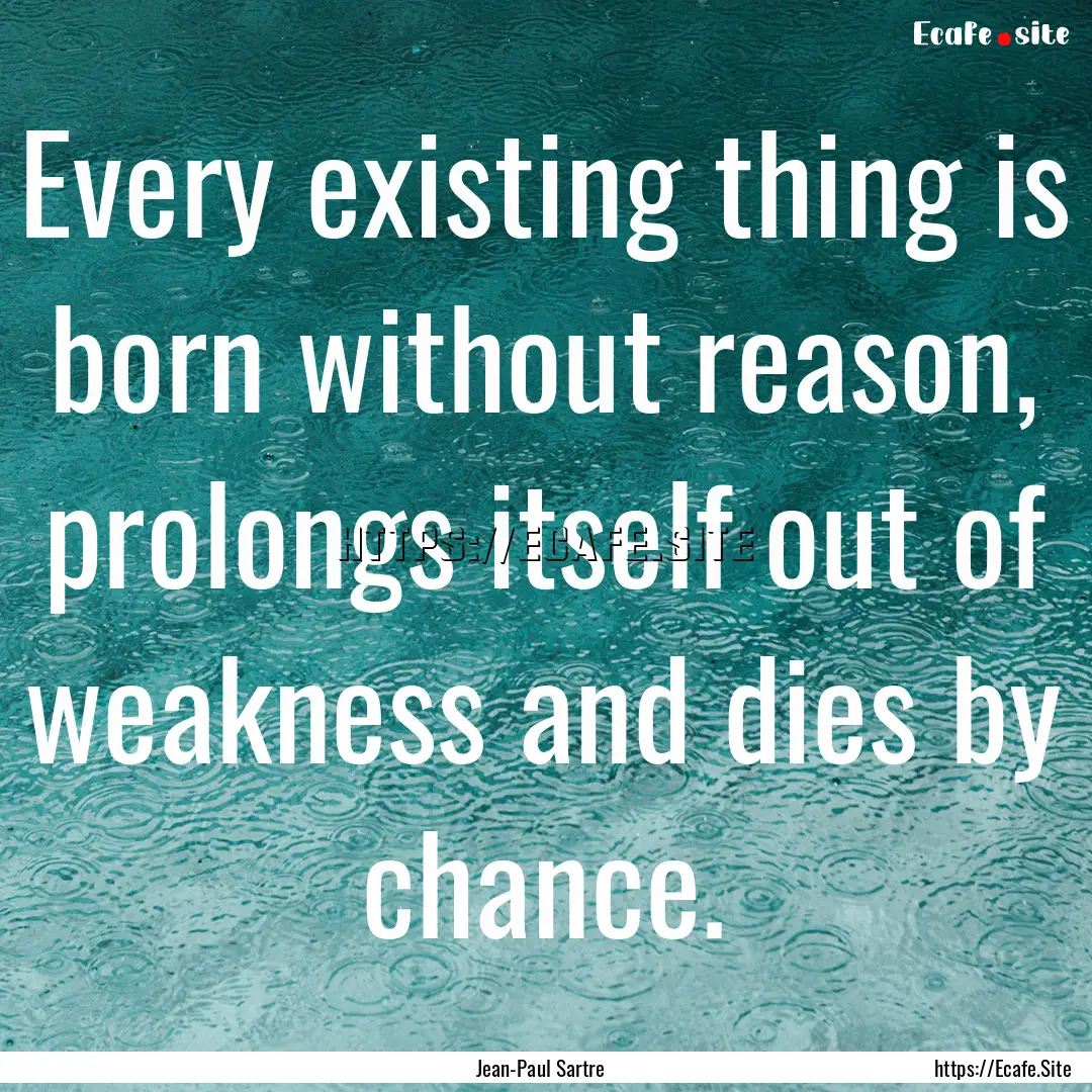 Every existing thing is born without reason,.... : Quote by Jean-Paul Sartre