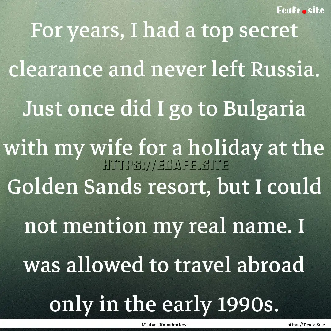 For years, I had a top secret clearance and.... : Quote by Mikhail Kalashnikov