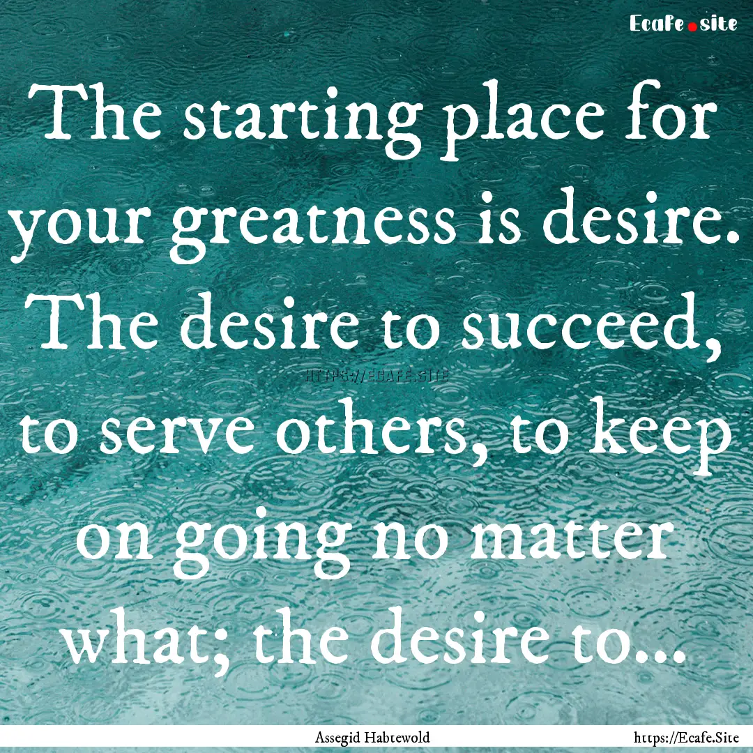 The starting place for your greatness is.... : Quote by Assegid Habtewold