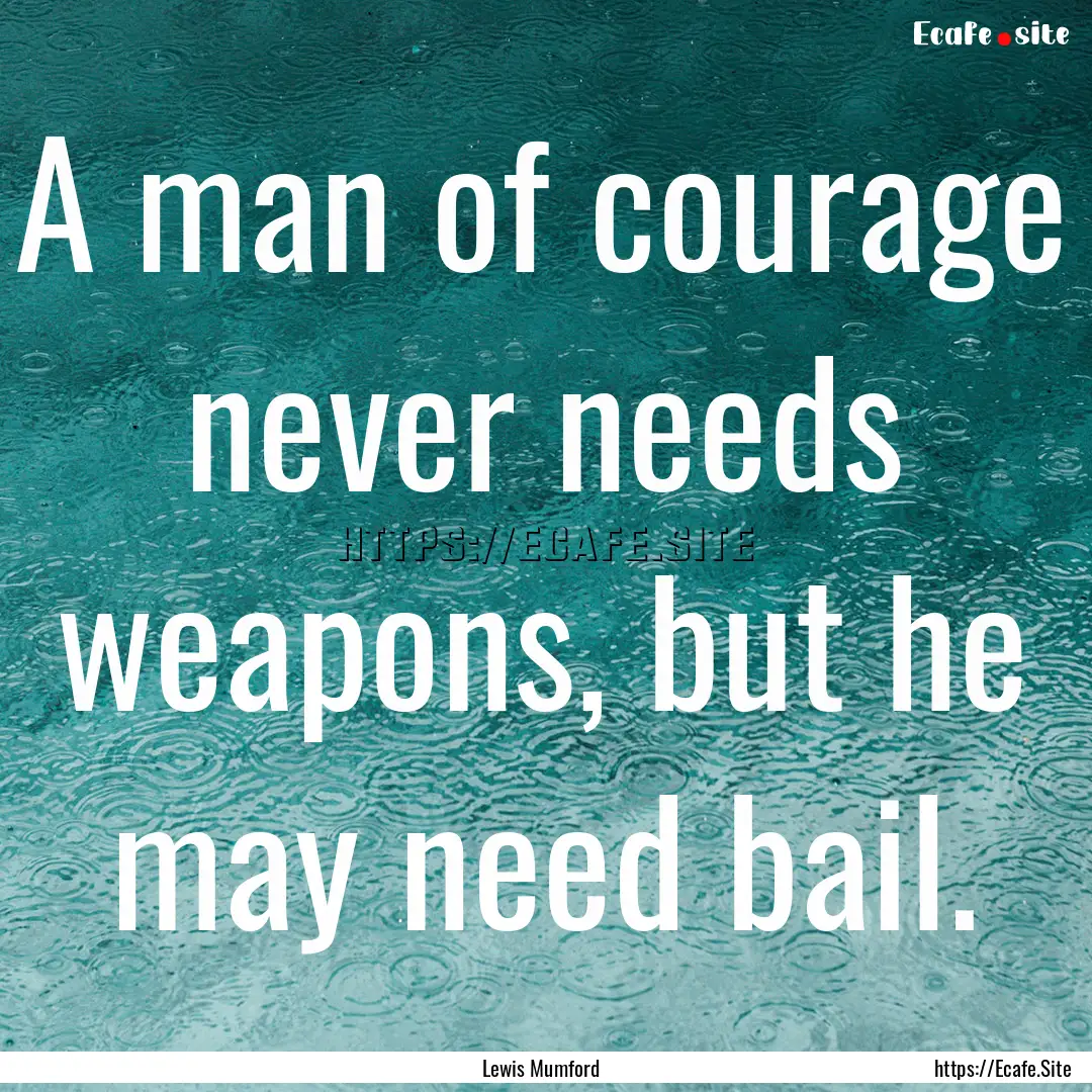 A man of courage never needs weapons, but.... : Quote by Lewis Mumford