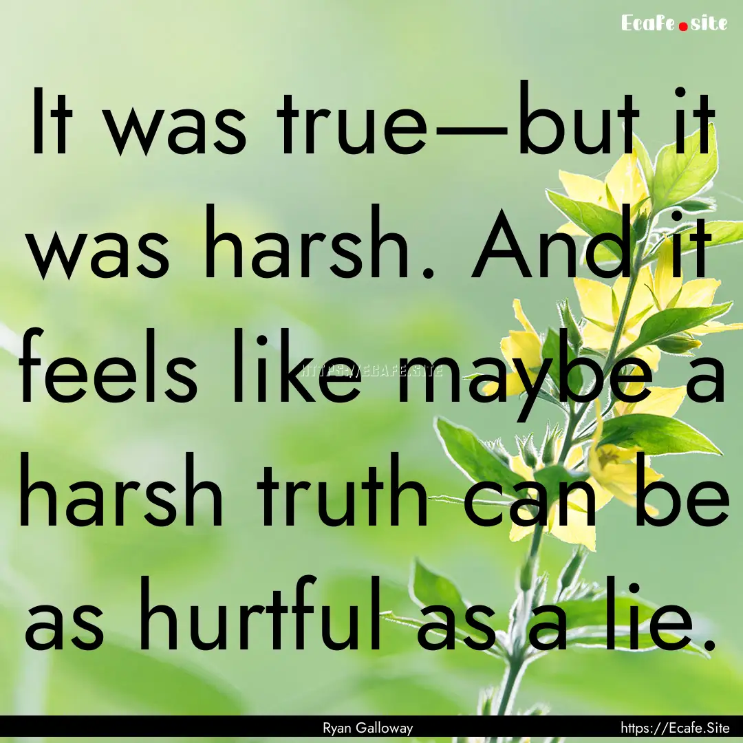 It was true—but it was harsh. And it feels.... : Quote by Ryan Galloway