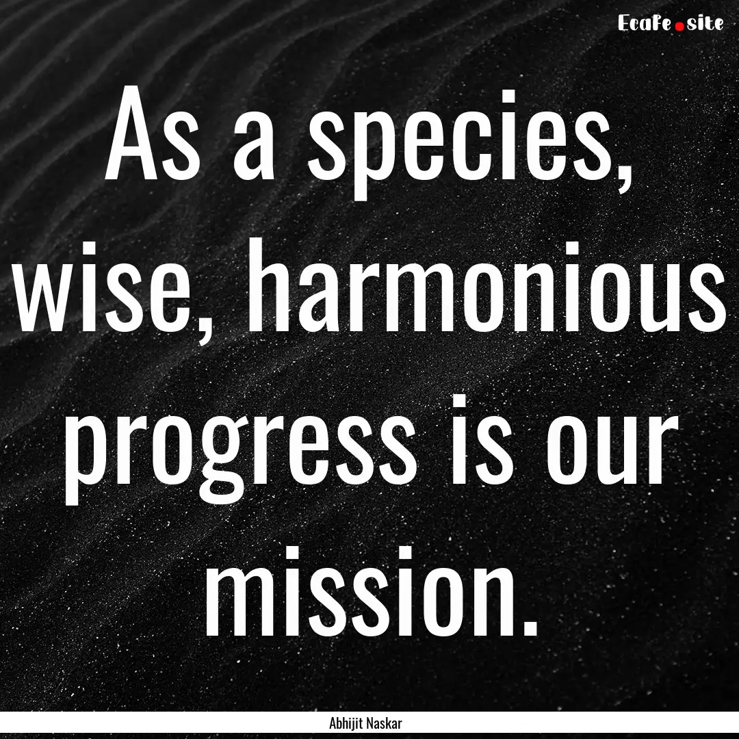 As a species, wise, harmonious progress is.... : Quote by Abhijit Naskar