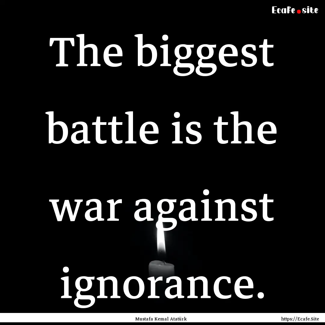 The biggest battle is the war against ignorance..... : Quote by Mustafa Kemal Atatürk