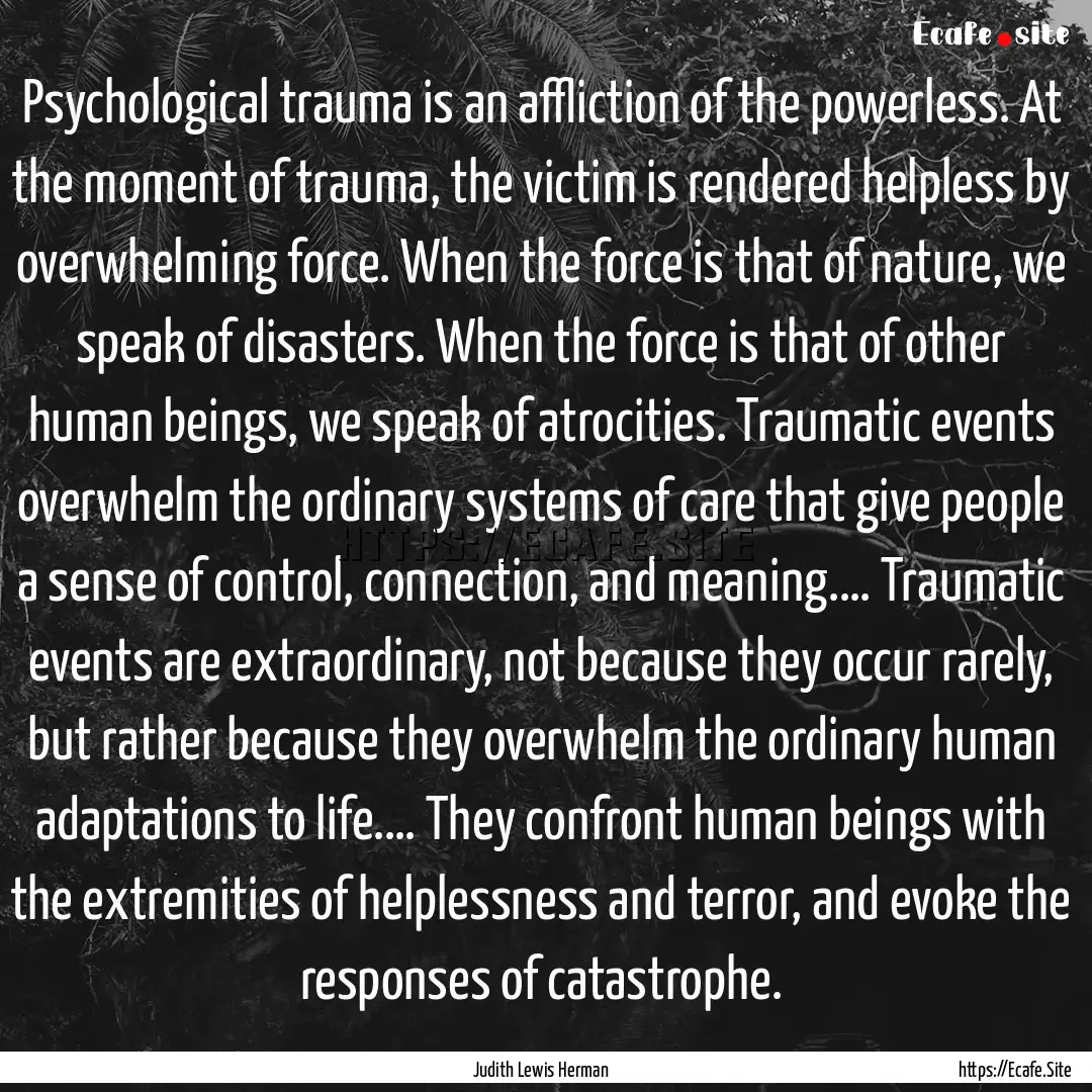 Psychological trauma is an affliction of.... : Quote by Judith Lewis Herman