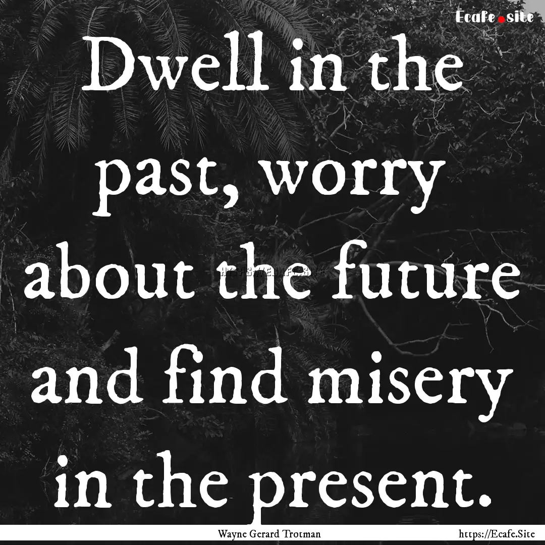 Dwell in the past, worry about the future.... : Quote by Wayne Gerard Trotman