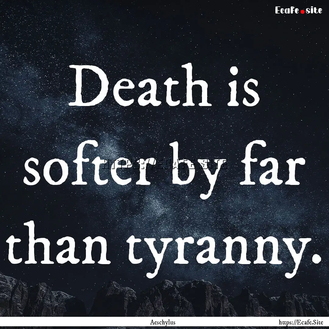 Death is softer by far than tyranny. : Quote by Aeschylus