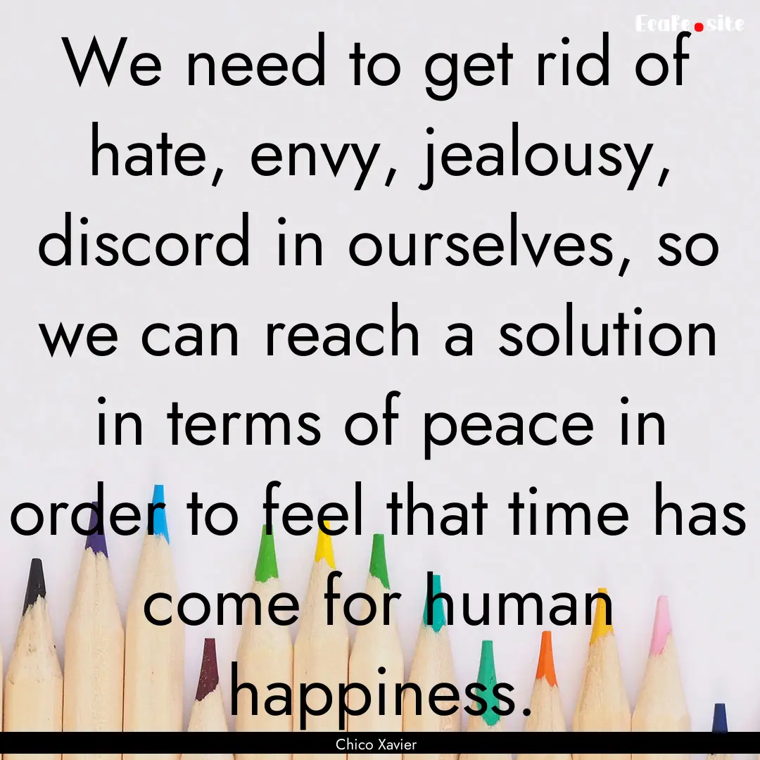 We need to get rid of hate, envy, jealousy,.... : Quote by Chico Xavier