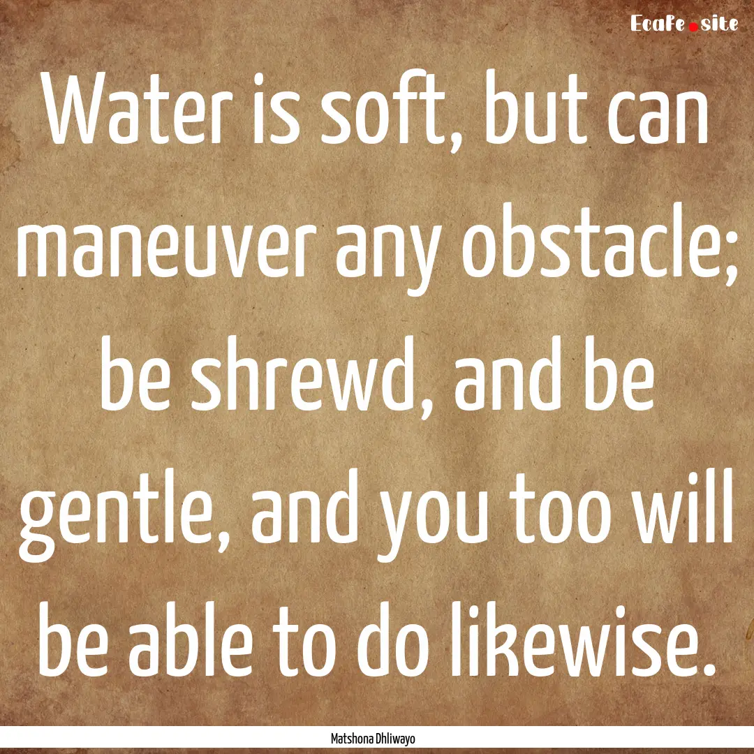 Water is soft, but can maneuver any obstacle;.... : Quote by Matshona Dhliwayo