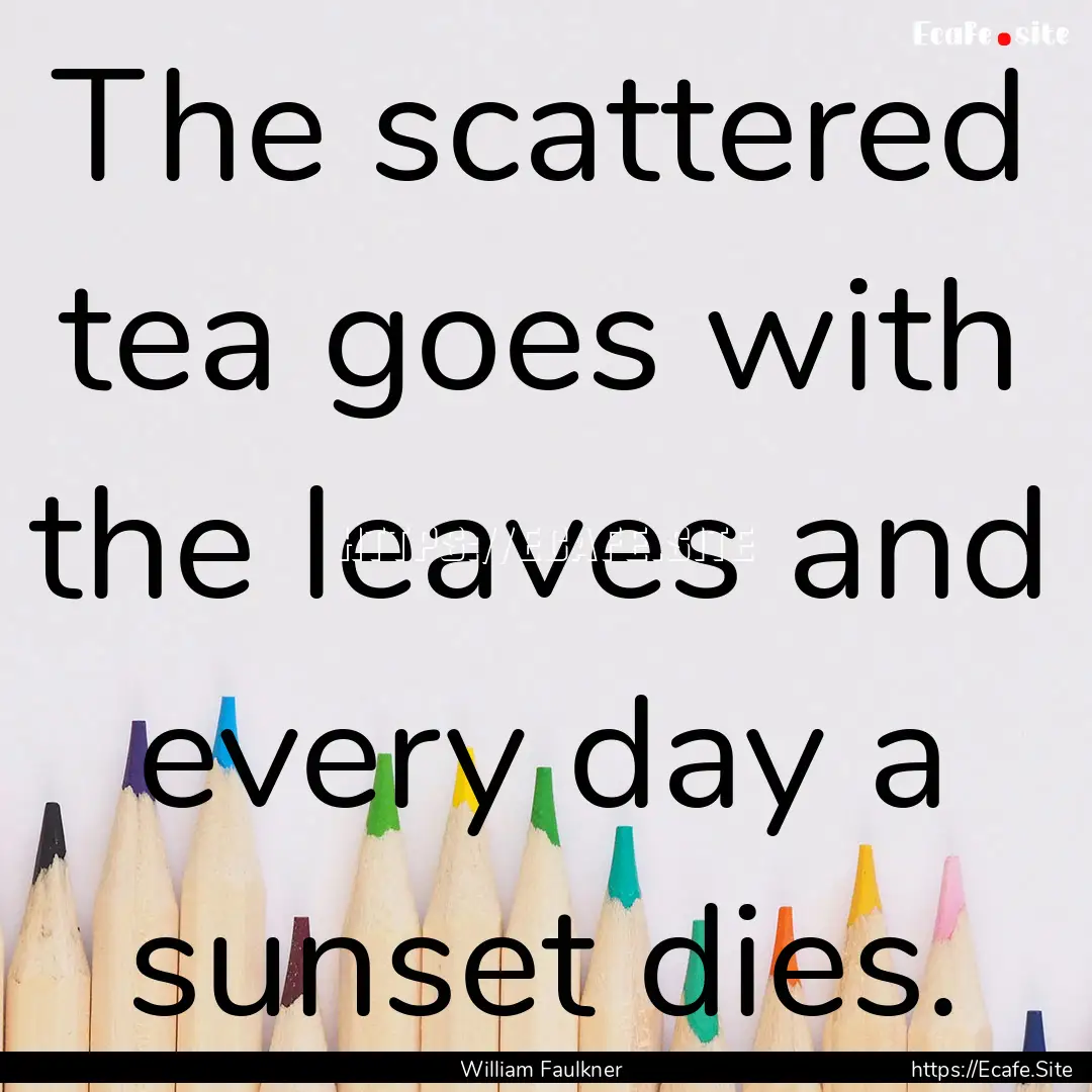 The scattered tea goes with the leaves and.... : Quote by William Faulkner