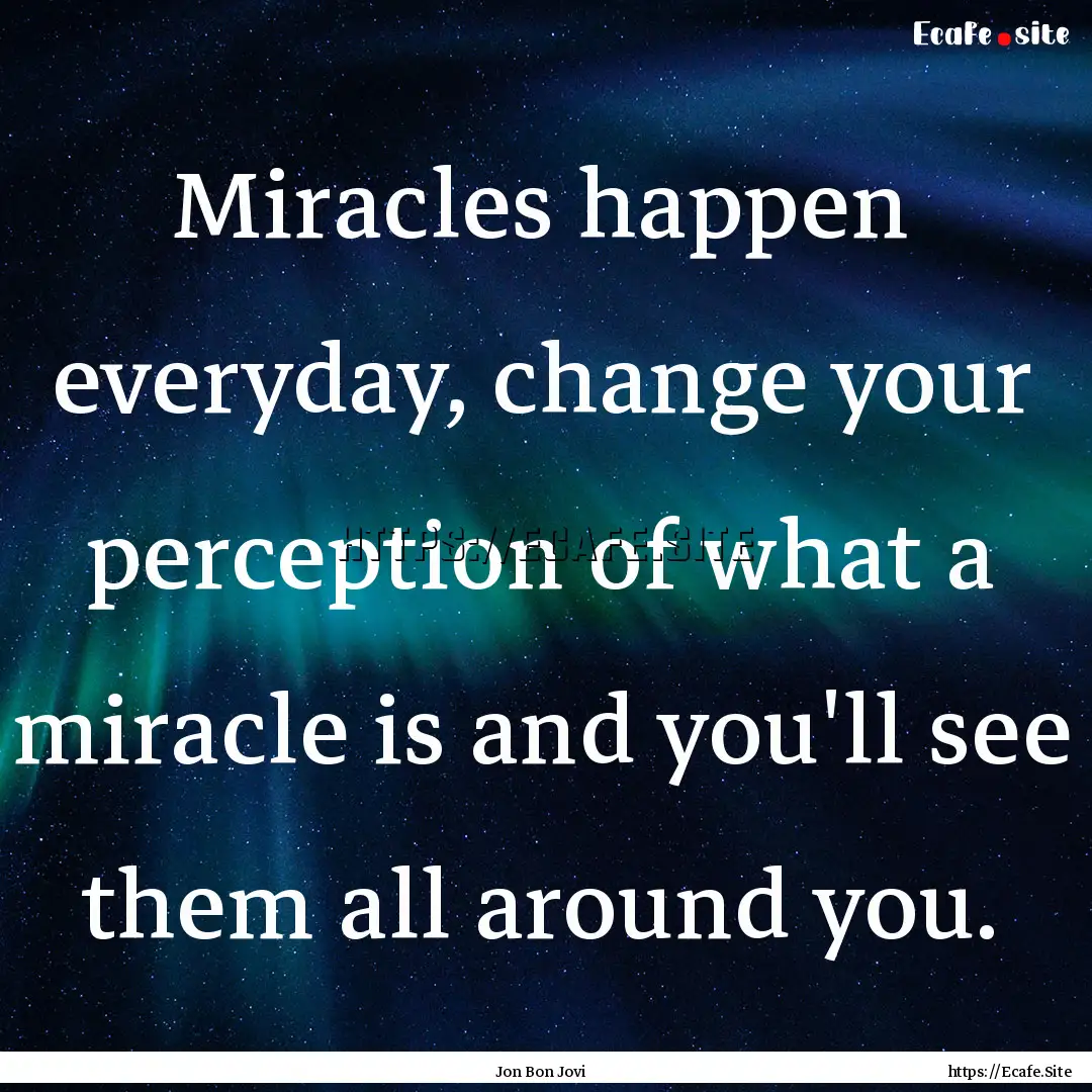 Miracles happen everyday, change your perception.... : Quote by Jon Bon Jovi