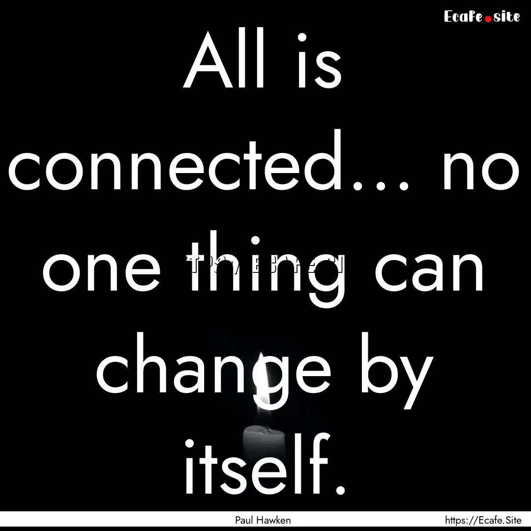 All is connected... no one thing can change.... : Quote by Paul Hawken