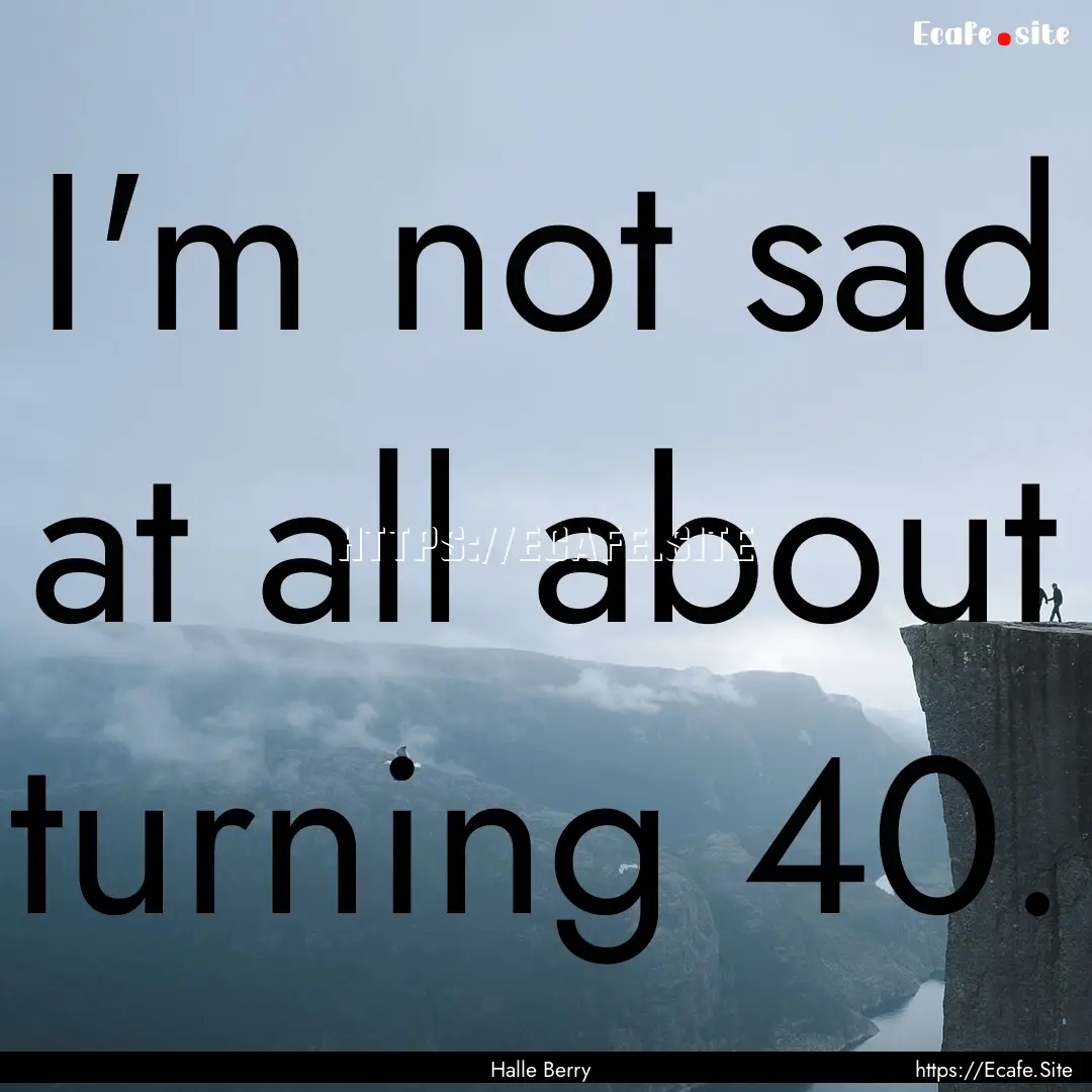 I'm not sad at all about turning 40. : Quote by Halle Berry