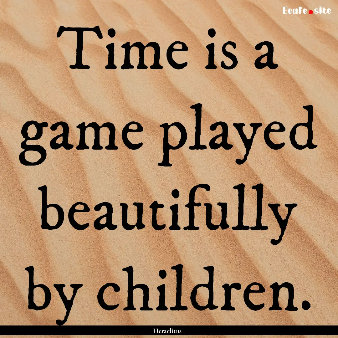 Time is a game played beautifully by children..... : Quote by Heraclitus