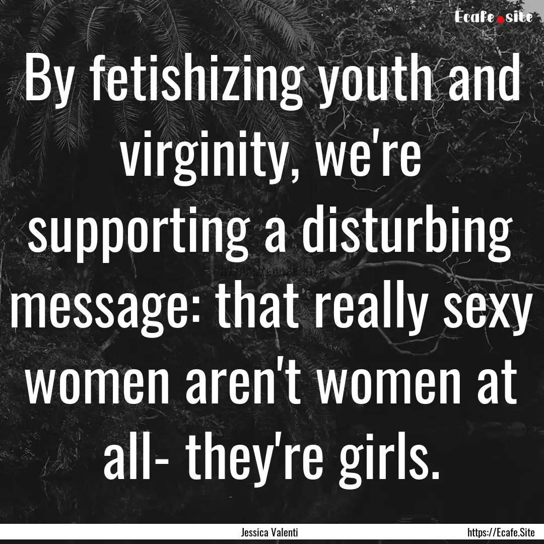 By fetishizing youth and virginity, we're.... : Quote by Jessica Valenti