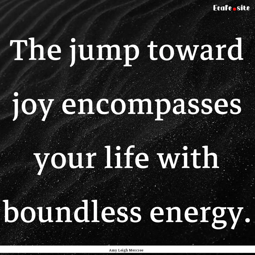 The jump toward joy encompasses your life.... : Quote by Amy Leigh Mercree