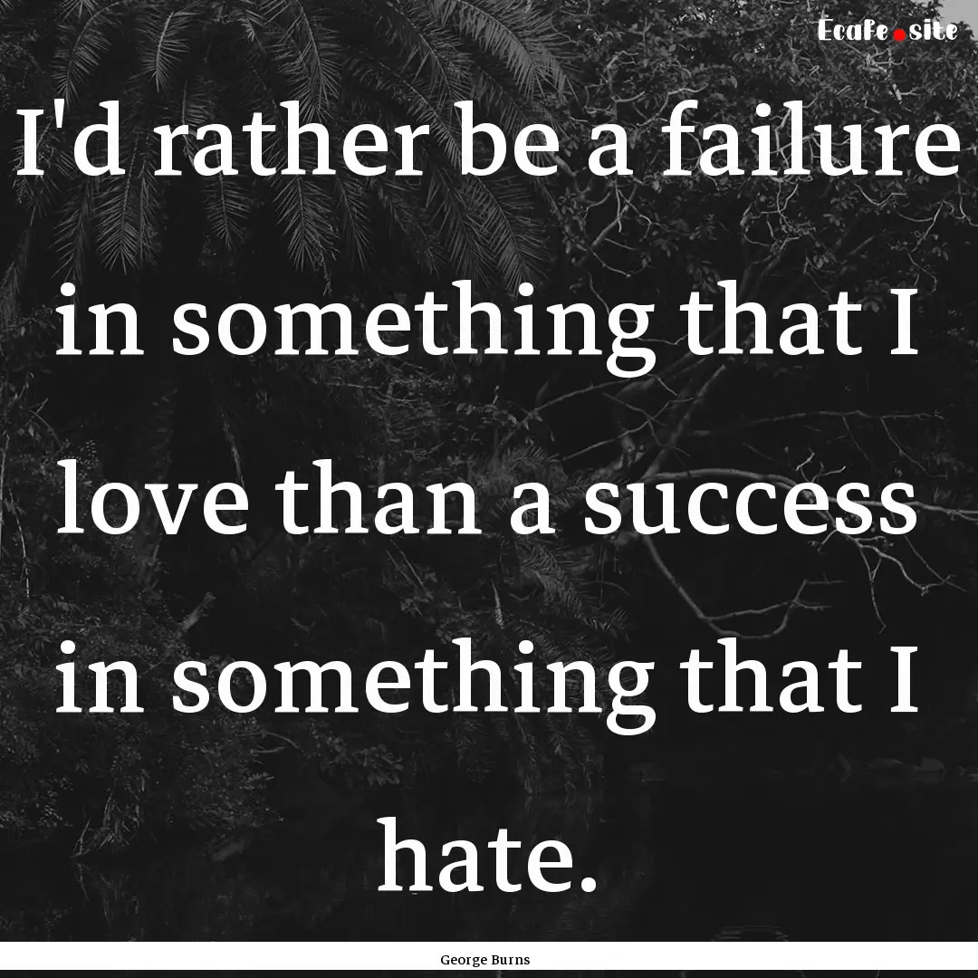 I'd rather be a failure in something that.... : Quote by George Burns