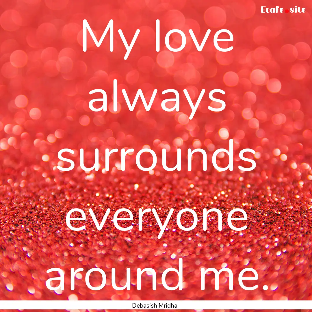 My love always surrounds everyone around.... : Quote by Debasish Mridha