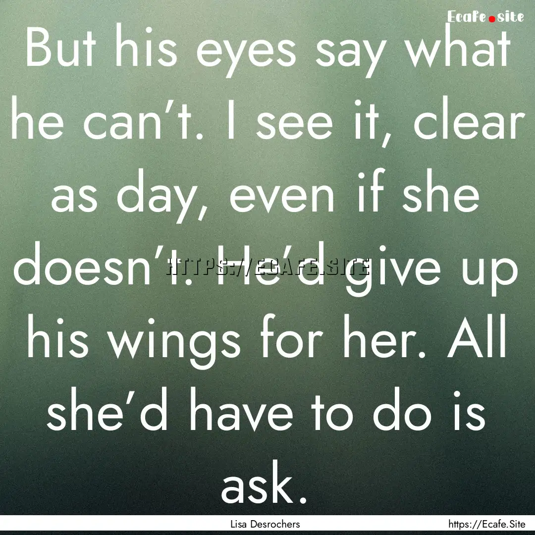 But his eyes say what he can’t. I see it,.... : Quote by Lisa Desrochers