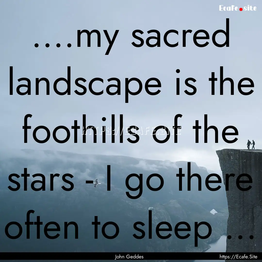 ....my sacred landscape is the foothills.... : Quote by John Geddes