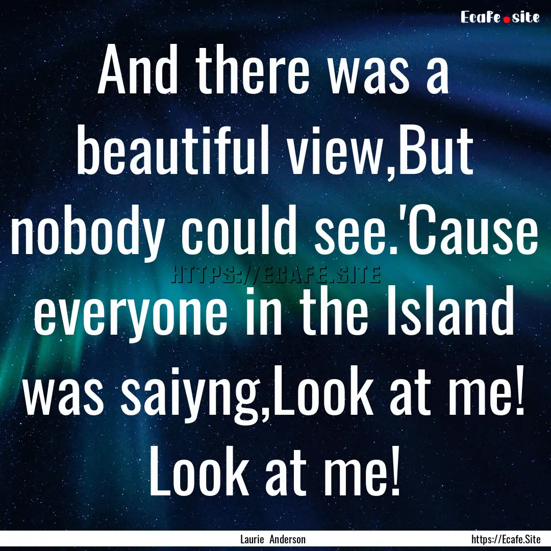 And there was a beautiful view,But nobody.... : Quote by Laurie Anderson