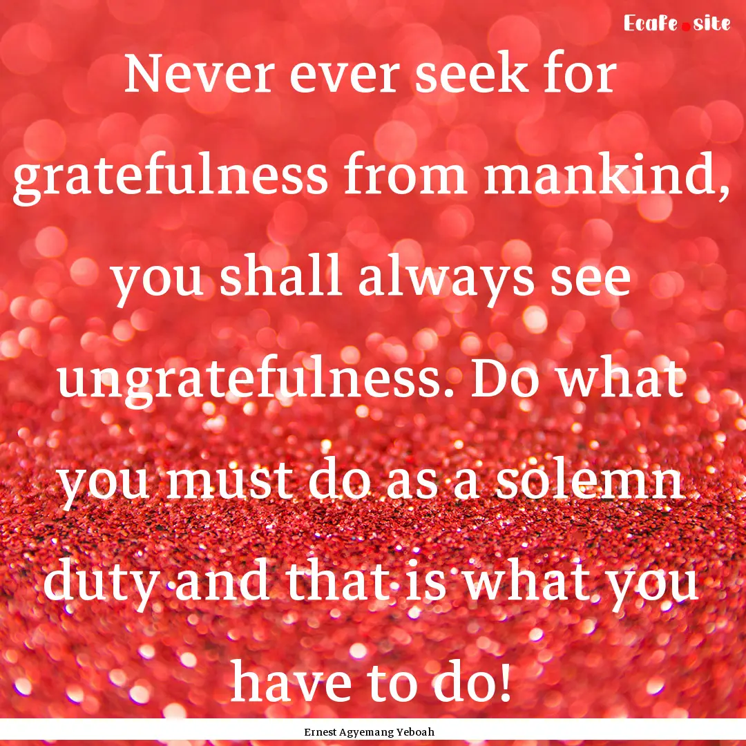 Never ever seek for gratefulness from mankind,.... : Quote by Ernest Agyemang Yeboah