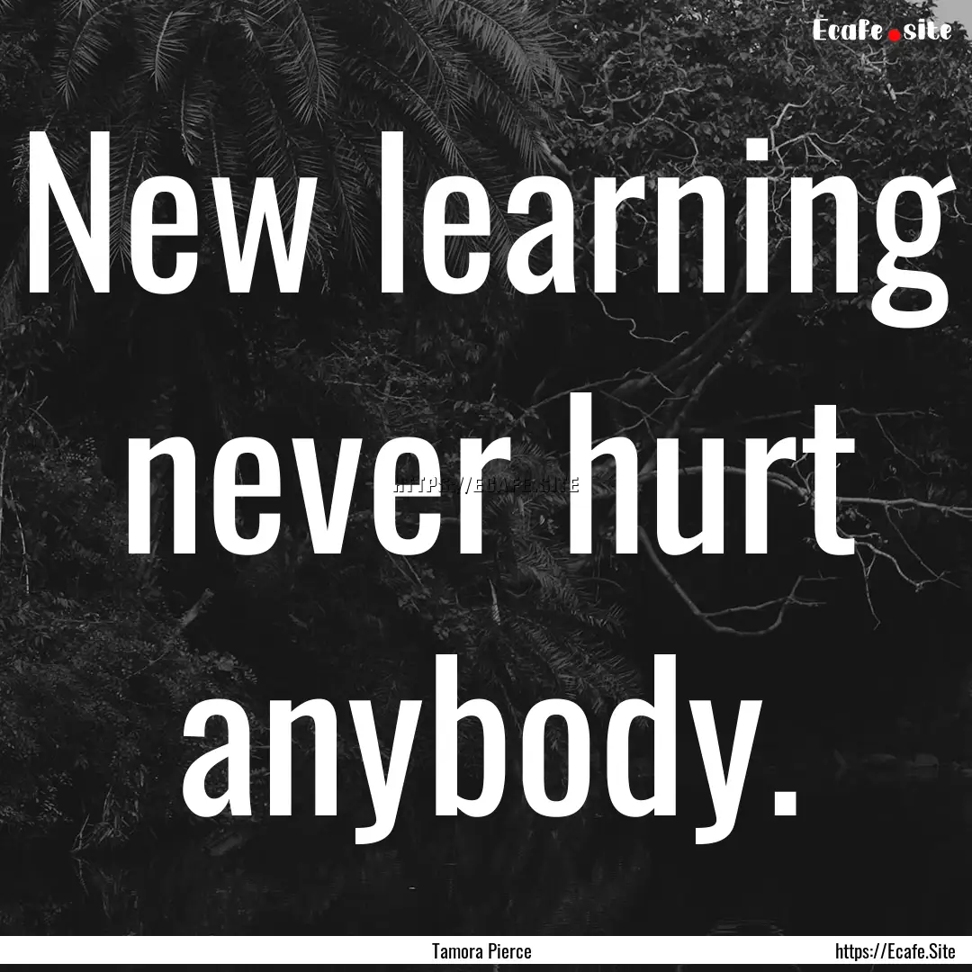 New learning never hurt anybody. : Quote by Tamora Pierce