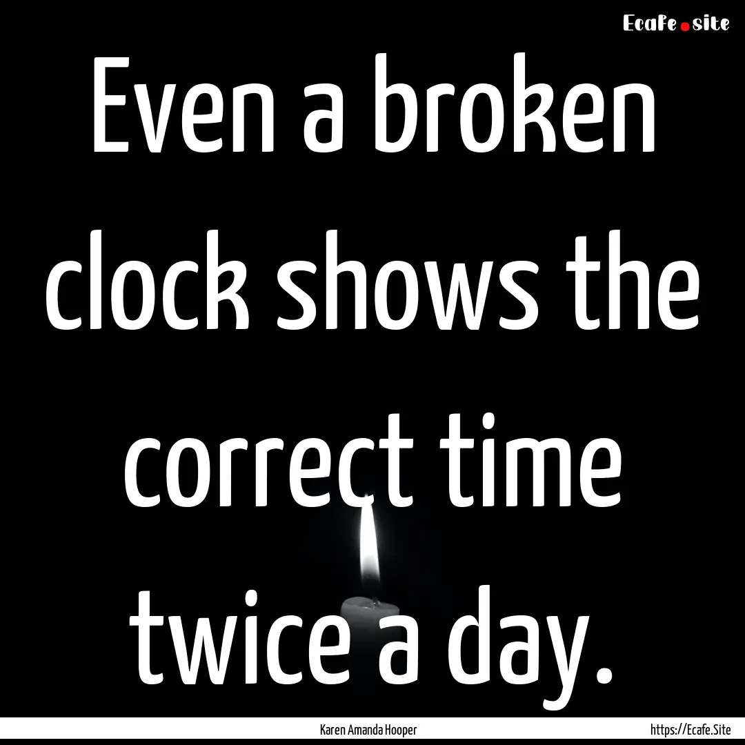 Even a broken clock shows the correct time.... : Quote by Karen Amanda Hooper