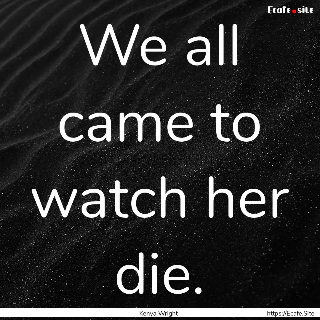 We all came to watch her die. : Quote by Kenya Wright