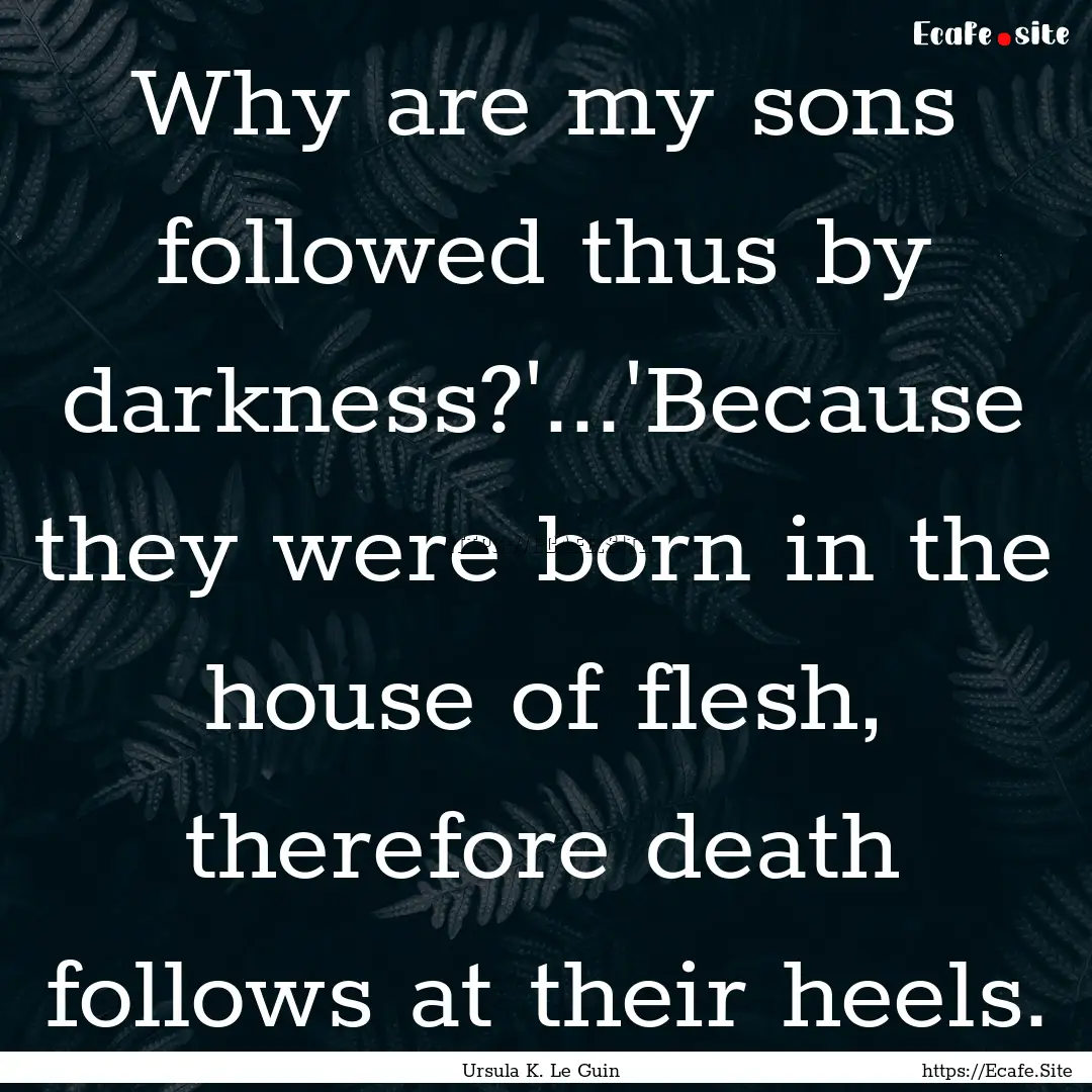 Why are my sons followed thus by darkness?'...'Because.... : Quote by Ursula K. Le Guin