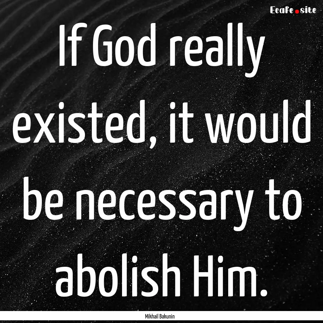 If God really existed, it would be necessary.... : Quote by Mikhail Bakunin