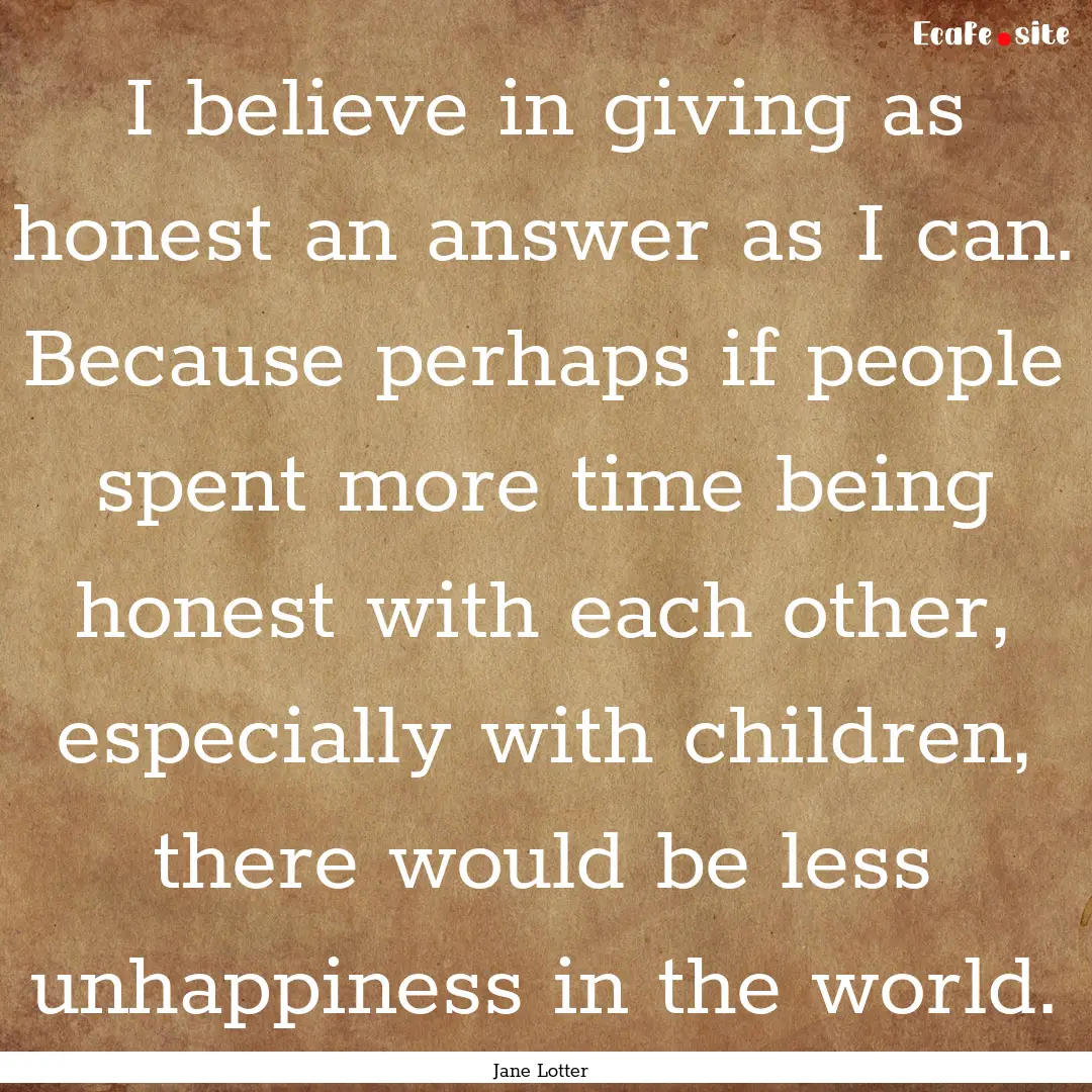 I believe in giving as honest an answer as.... : Quote by Jane Lotter