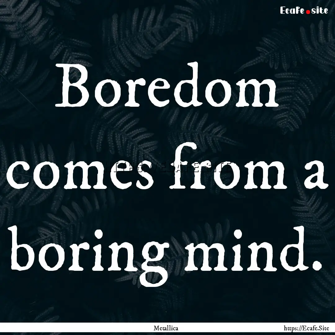 Boredom comes from a boring mind. : Quote by Metallica