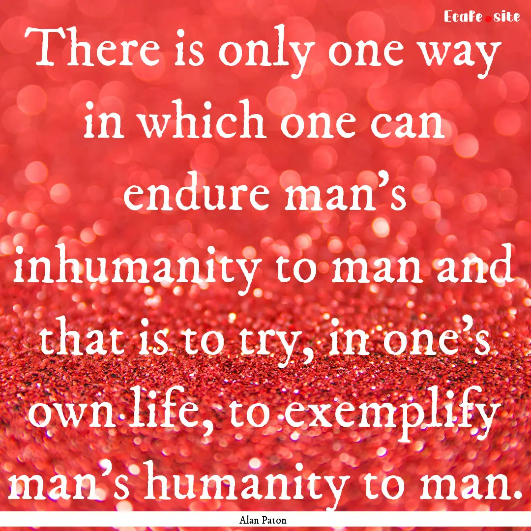 There is only one way in which one can endure.... : Quote by Alan Paton