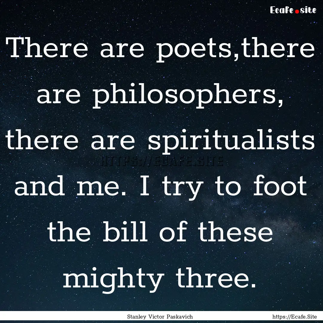 There are poets,there are philosophers, there.... : Quote by Stanley Victor Paskavich