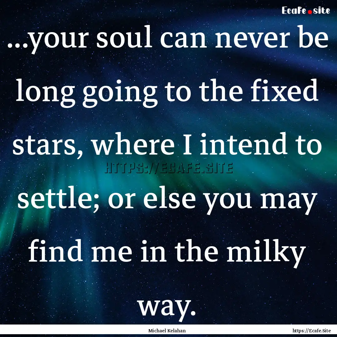 ...your soul can never be long going to the.... : Quote by Michael Kelahan