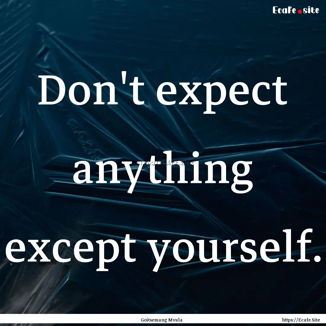 Don't expect anything except yourself. : Quote by Goitsemang Mvula