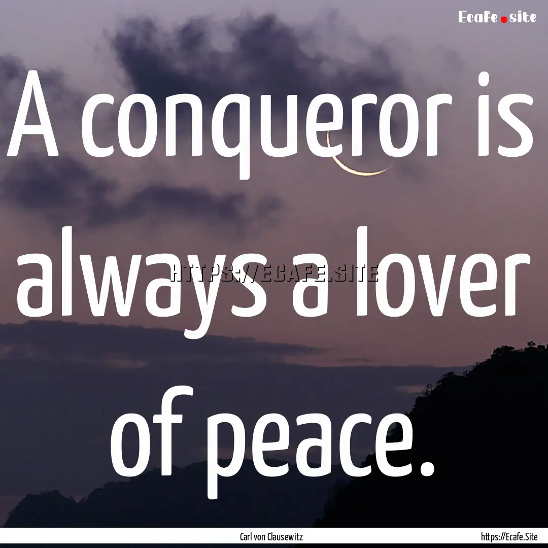 A conqueror is always a lover of peace. : Quote by Carl von Clausewitz