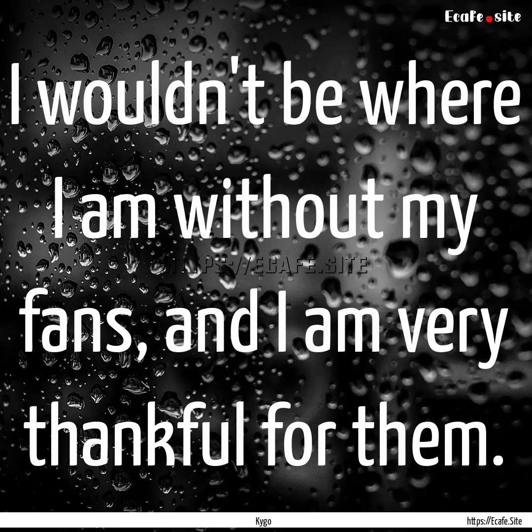 I wouldn't be where I am without my fans,.... : Quote by Kygo