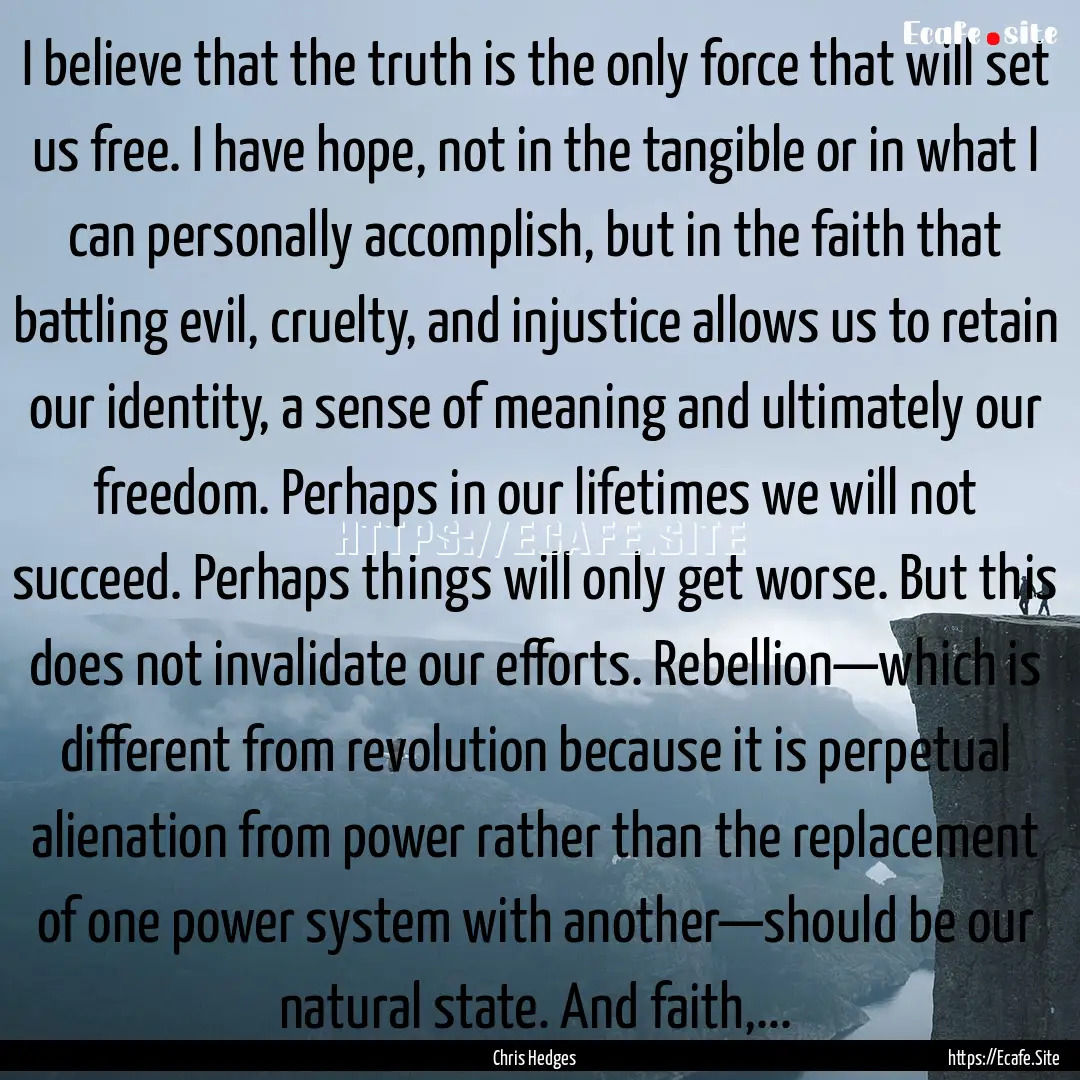 I believe that the truth is the only force.... : Quote by Chris Hedges