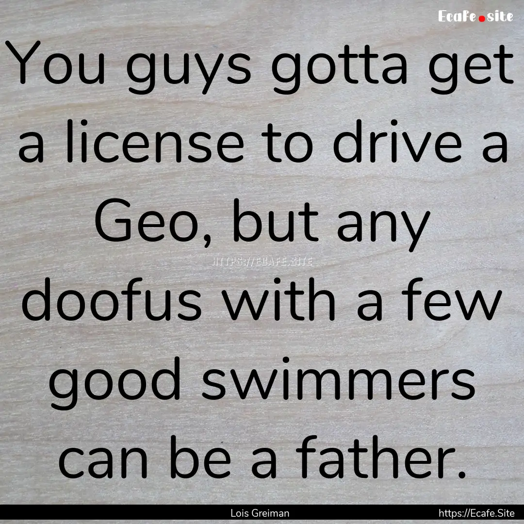 You guys gotta get a license to drive a Geo,.... : Quote by Lois Greiman