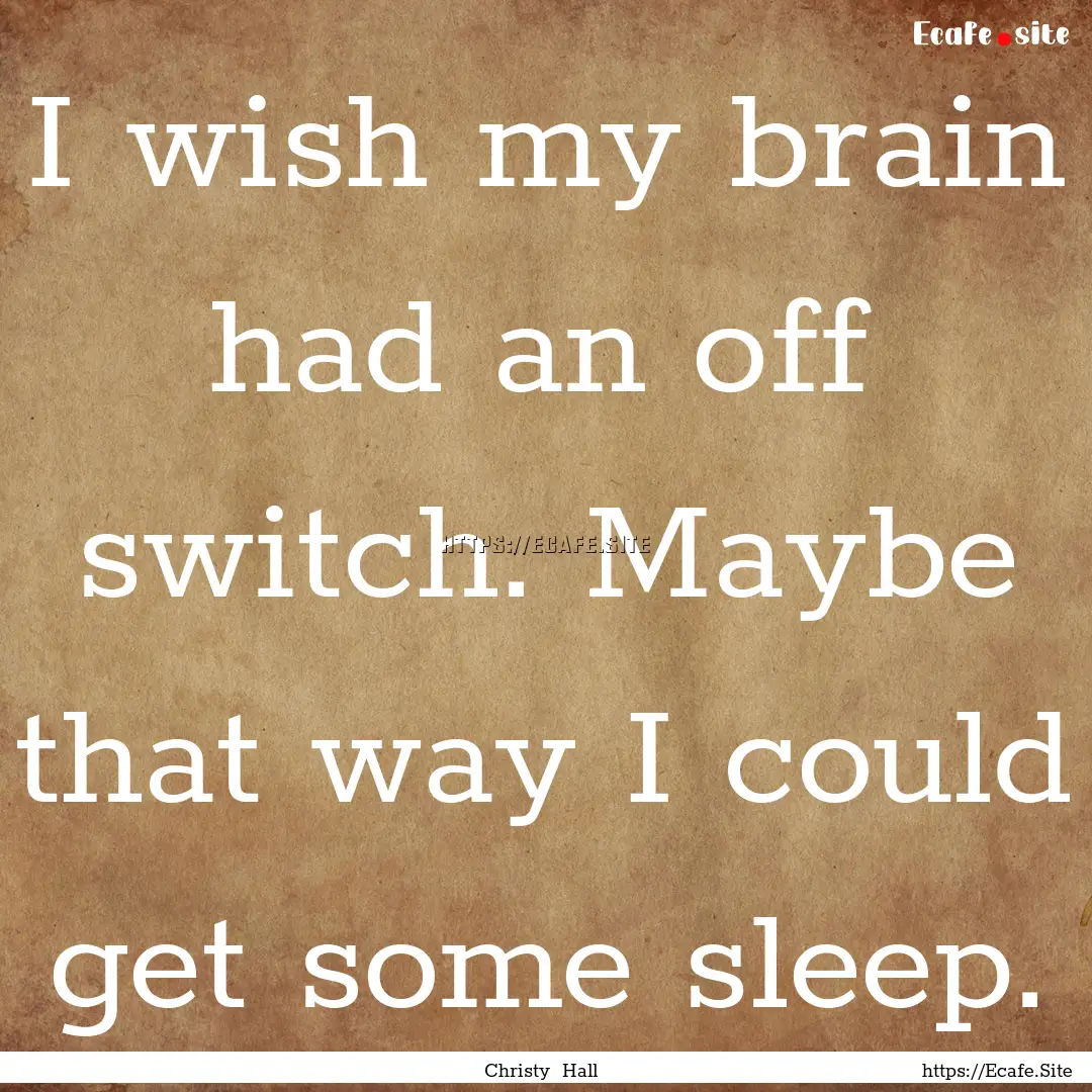 I wish my brain had an off switch. Maybe.... : Quote by Christy Hall