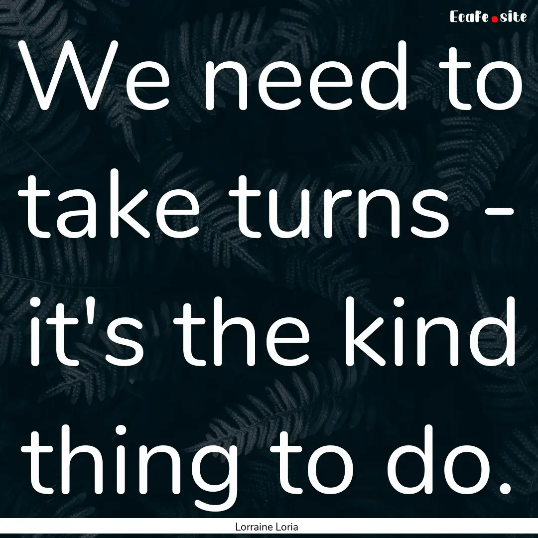 We need to take turns - it's the kind thing.... : Quote by Lorraine Loria