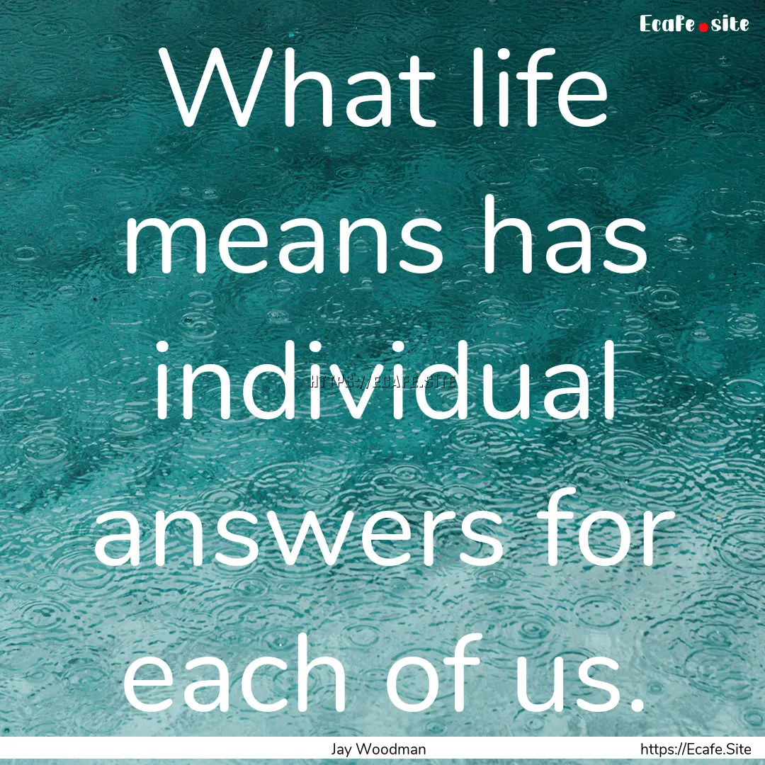 What life means has individual answers for.... : Quote by Jay Woodman