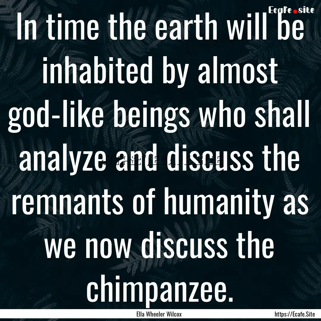 In time the earth will be inhabited by almost.... : Quote by Ella Wheeler Wilcox